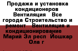 Продажа и установка кондиционеров. Вентиляция - Все города Строительство и ремонт » Вентиляция и кондиционирование   . Марий Эл респ.,Йошкар-Ола г.